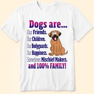 Dogs Are Our Friends Our Children Our Bodyguards Our Happiness Sometimes Mischief Makers And 100% Family shirt