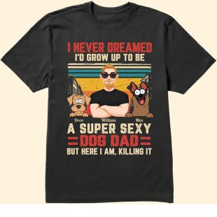 I Never Dreamed I'd Grow Up To Be A Super Sexy Dog Dad But Here I Am Killing It shirt